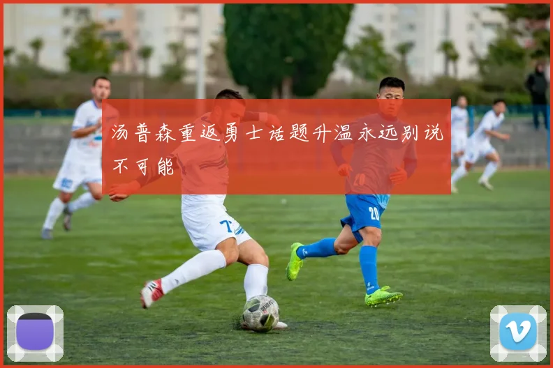 汤普森重返勇士话题升温永远别说不可能