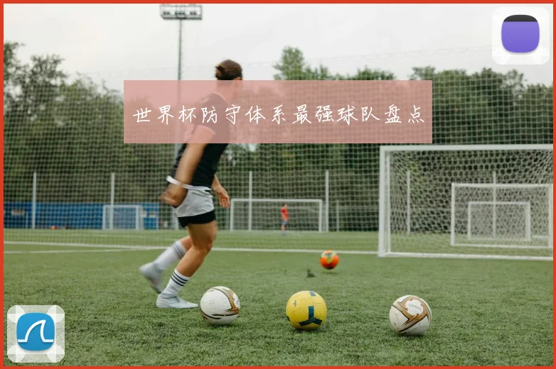 世界杯防守体系最强球队盘点