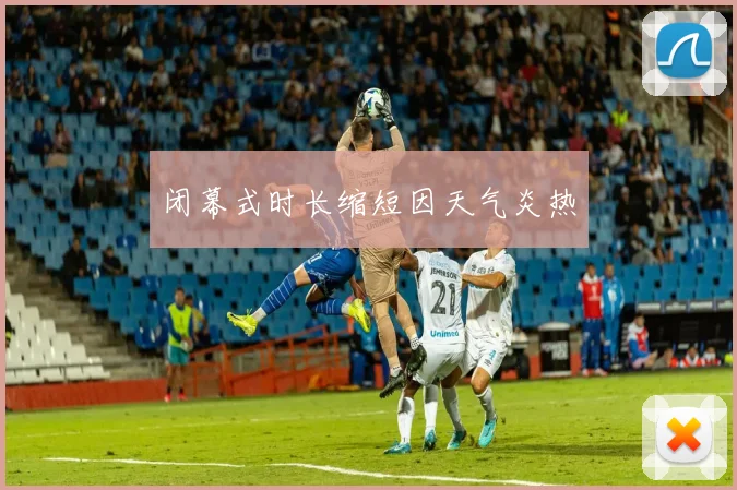 闭幕式时长缩短因天气炎热