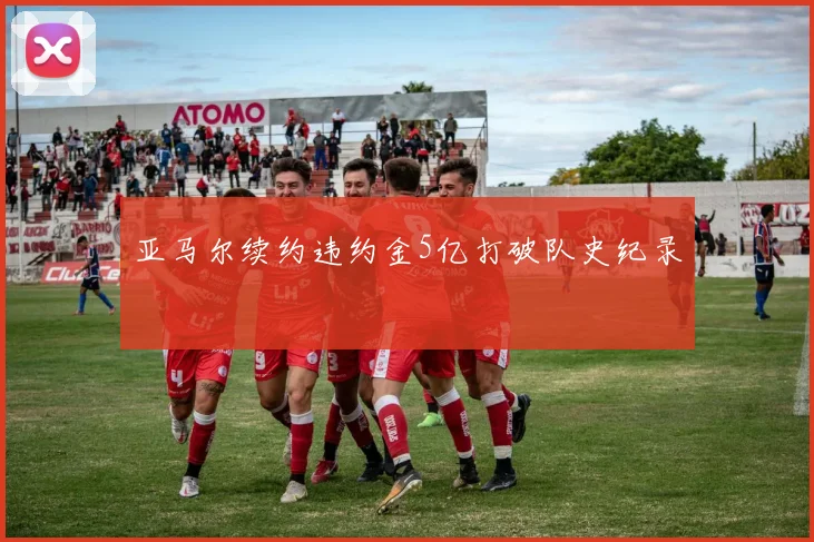 亚马尔续约违约金5亿打破队史纪录