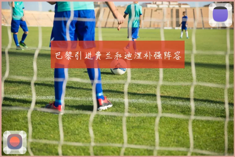 巴黎引进费兰和迪涅补强阵容