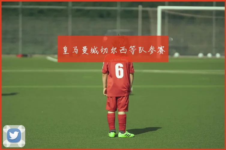 皇马曼城切尔西等队参赛